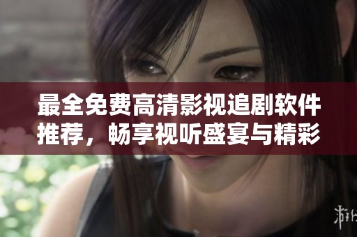 最全免费高清影视追剧软件推荐，畅享视听盛宴与精彩剧情