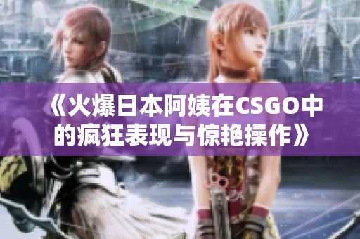 《火爆日本阿姨在CSGO中的疯狂表现与惊艳操作》