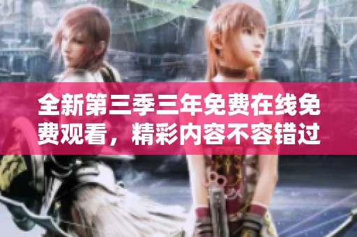 全新第三季三年免费在线免费观看，精彩内容不容错过！