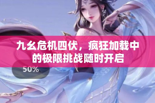 九幺危机四伏，疯狂加载中的极限挑战随时开启