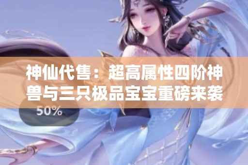 神仙代售：超高属性四阶神兽与三只极品宝宝重磅来袭