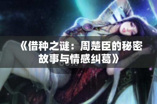 《借种之谜：周楚臣的秘密故事与情感纠葛》