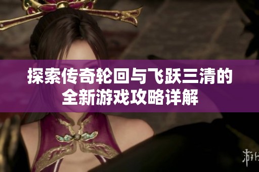 探索传奇轮回与飞跃三清的全新游戏攻略详解