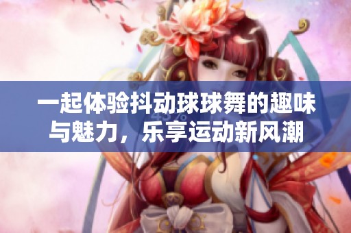 一起体验抖动球球舞的趣味与魅力，乐享运动新风潮