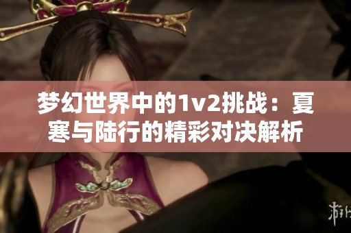 梦幻世界中的1v2挑战：夏寒与陆行的精彩对决解析