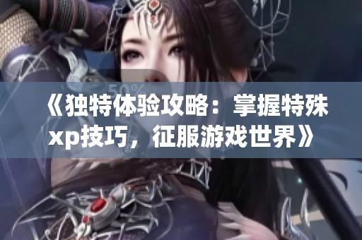 《独特体验攻略：掌握特殊xp技巧，征服游戏世界》
