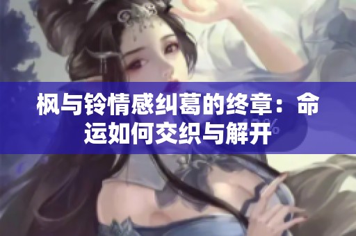 枫与铃情感纠葛的终章：命运如何交织与解开
