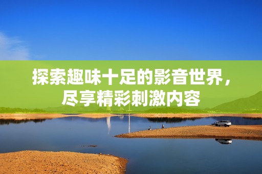 探索趣味十足的影音世界，尽享精彩刺激内容