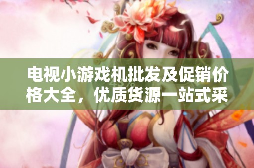 电视小游戏机批发及促销价格大全，优质货源一站式采购指南