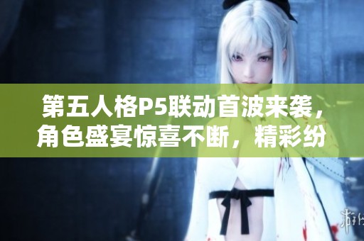 第五人格P5联动首波来袭，角色盛宴惊喜不断，精彩纷呈！