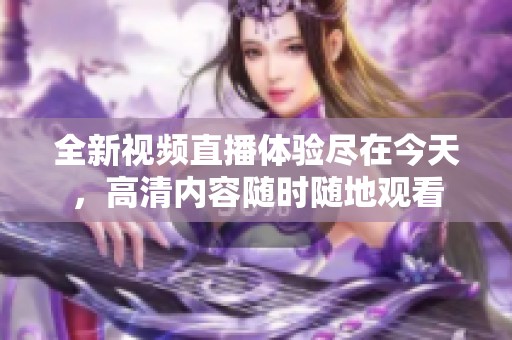 全新视频直播体验尽在今天，高清内容随时随地观看