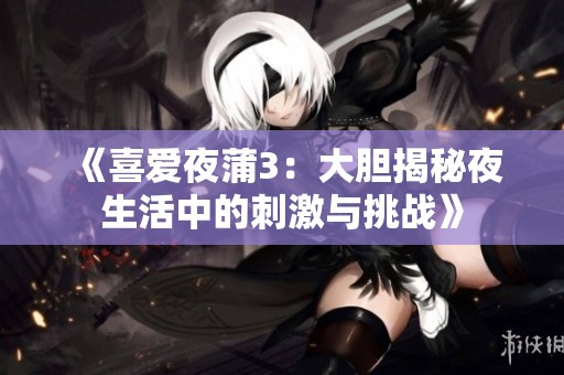 《喜爱夜蒲3：大胆揭秘夜生活中的刺激与挑战》