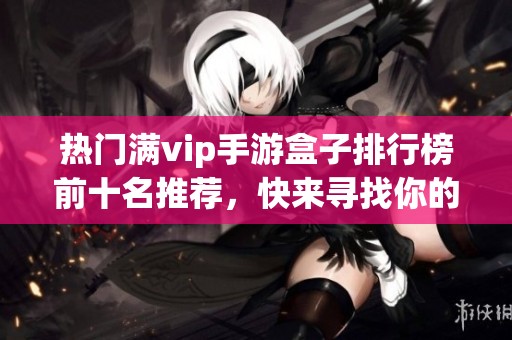 热门满vip手游盒子排行榜前十名推荐，快来寻找你的游戏伙伴