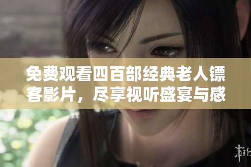 免费观看四百部经典老人镖客影片，尽享视听盛宴与感动故事