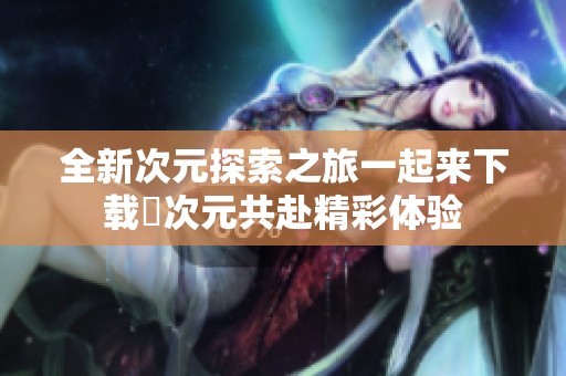 全新次元探索之旅一起来下载囧次元共赴精彩体验