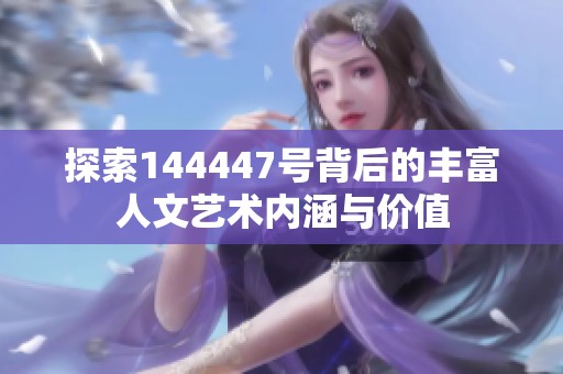 探索144447号背后的丰富人文艺术内涵与价值