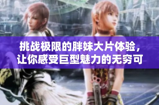 挑战极限的胖妹大片体验，让你感受巨型魅力的无穷可能