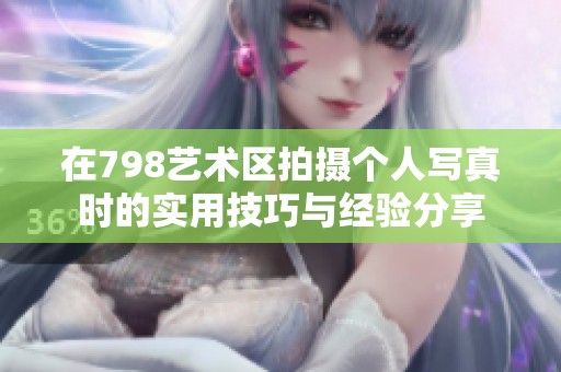 在798艺术区拍摄个人写真时的实用技巧与经验分享