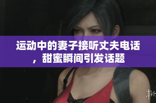 运动中的妻子接听丈夫电话，甜蜜瞬间引发话题