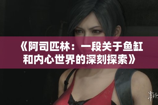 《阿司匹林：一段关于鱼缸和内心世界的深刻探索》