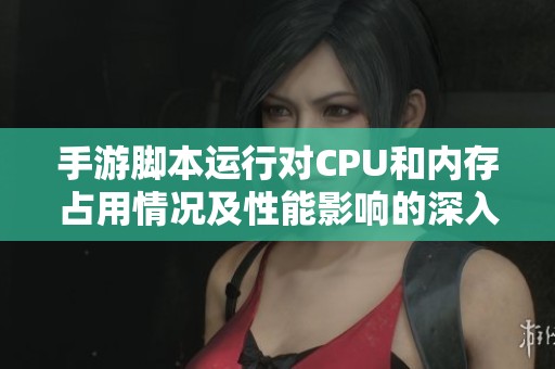 手游脚本运行对CPU和内存占用情况及性能影响的深入分析