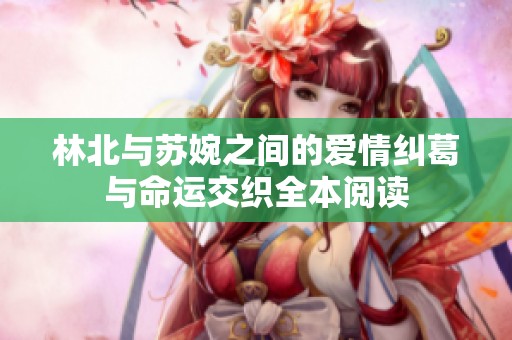 林北与苏婉之间的爱情纠葛与命运交织全本阅读