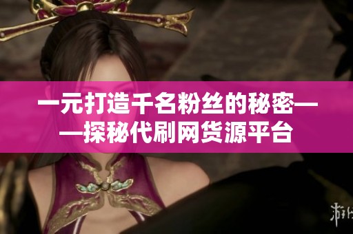一元打造千名粉丝的秘密——探秘代刷网货源平台