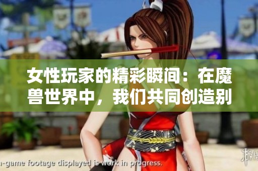 女性玩家的精彩瞬间：在魔兽世界中，我们共同创造别样传奇