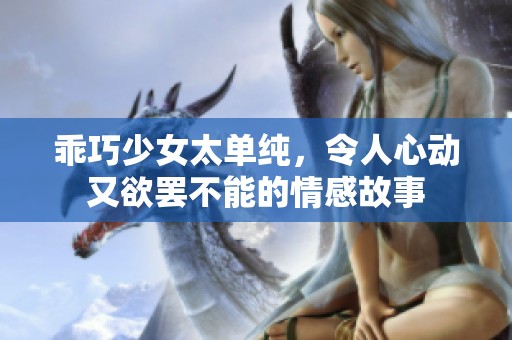 乖巧少女太单纯，令人心动又欲罢不能的情感故事