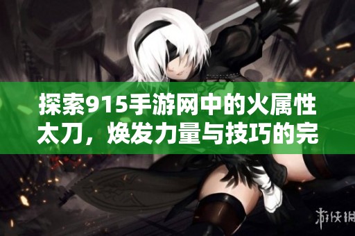 探索915手游网中的火属性太刀，焕发力量与技巧的完美结合