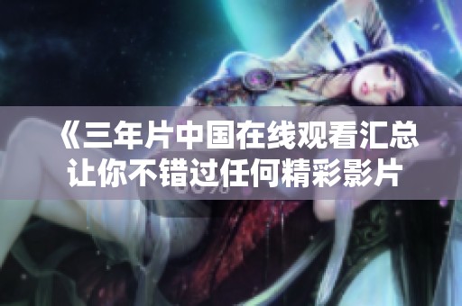 《三年片中国在线观看汇总 让你不错过任何精彩影片》