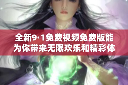 全新9·1免费视频免费版能为你带来无限欢乐和精彩体验
