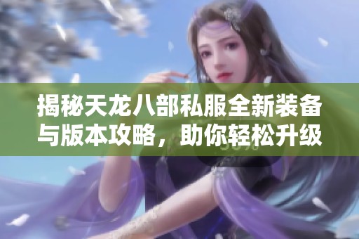 揭秘天龙八部私服全新装备与版本攻略，助你轻松升级赢战斗