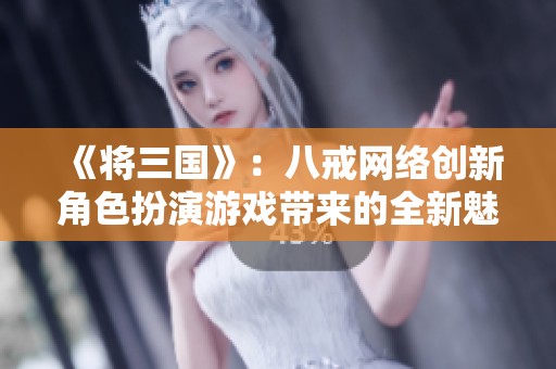 《将三国》：八戒网络创新角色扮演游戏带来的全新魅力体验