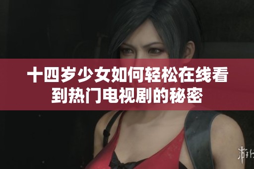 十四岁少女如何轻松在线看到热门电视剧的秘密