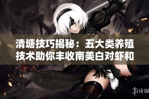 清塘技巧揭秘：五大类养殖技术助你丰收南美白对虾和蟹
