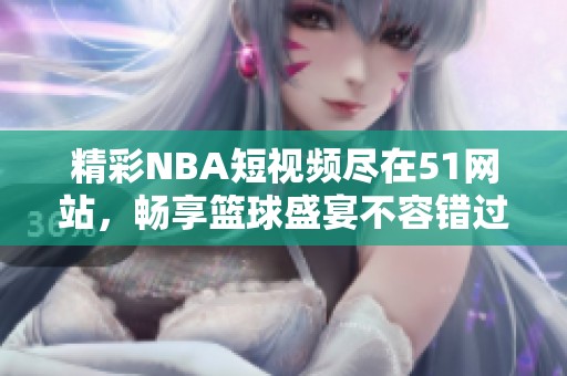 精彩NBA短视频尽在51网站，畅享篮球盛宴不容错过