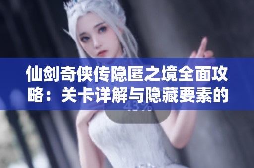 仙剑奇侠传隐匿之境全面攻略：关卡详解与隐藏要素的深入分析