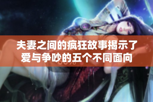 夫妻之间的疯狂故事揭示了爱与争吵的五个不同面向