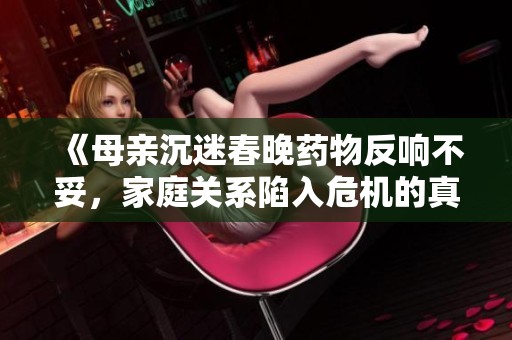 《母亲沉迷春晚药物反响不妥，家庭关系陷入危机的真实故事》