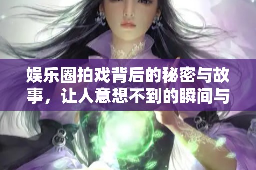 娱乐圈拍戏背后的秘密与故事，让人意想不到的瞬间与挑战