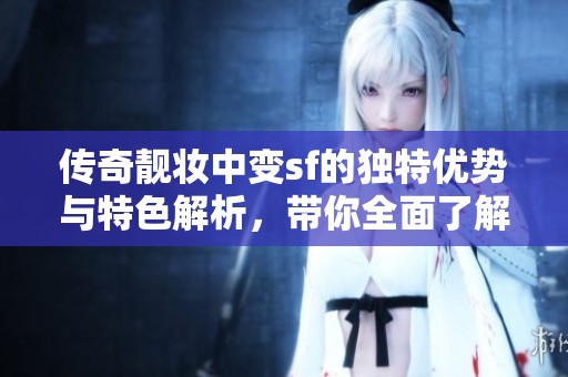 传奇靓妆中变sf的独特优势与特色解析，带你全面了解游戏魅力