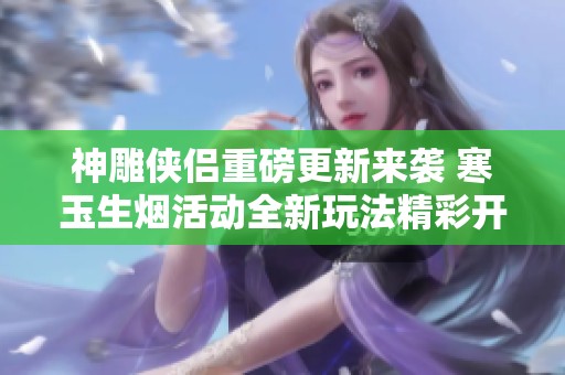 神雕侠侣重磅更新来袭 寒玉生烟活动全新玩法精彩开启