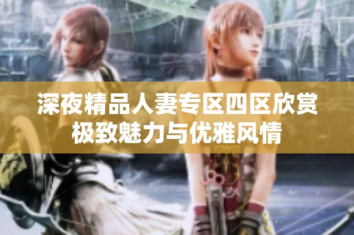 深夜精品人妻专区四区欣赏极致魅力与优雅风情