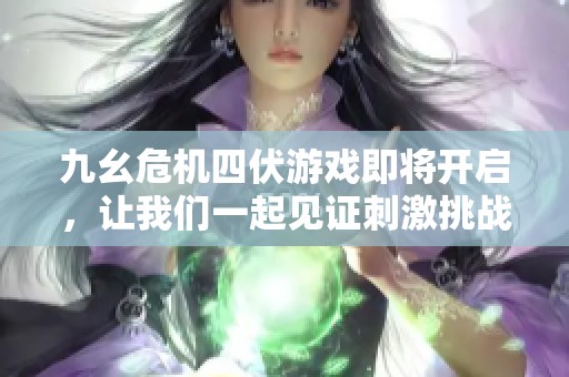 九幺危机四伏游戏即将开启，让我们一起见证刺激挑战