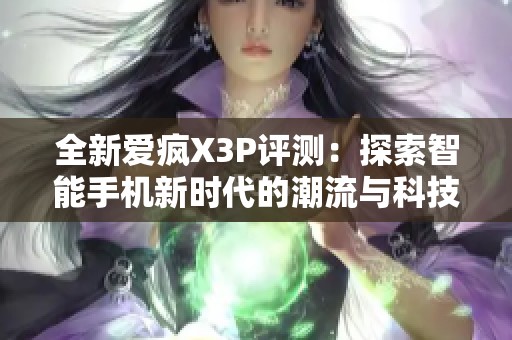 全新爱疯X3P评测：探索智能手机新时代的潮流与科技魅力