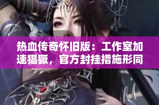 热血传奇怀旧版：工作室加速猖獗，官方封挂措施形同虚设