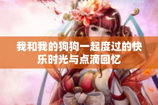 我和我的狗狗一起度过的快乐时光与点滴回忆