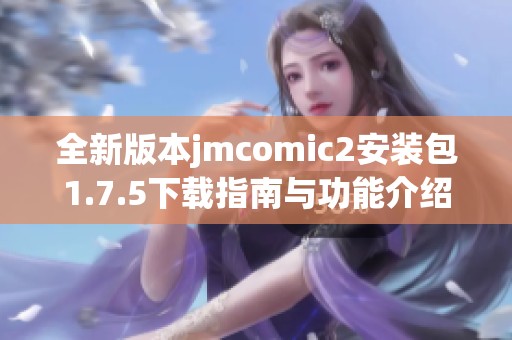 全新版本jmcomic2安装包1.7.5下载指南与功能介绍