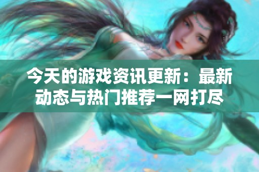 今天的游戏资讯更新：最新动态与热门推荐一网打尽